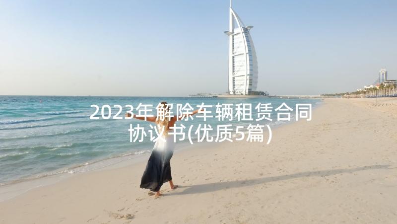 2023年解除车辆租赁合同协议书(优质5篇)