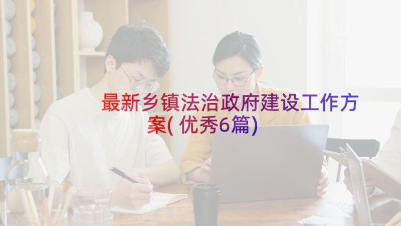 最新乡镇法治政府建设工作方案(优秀6篇)