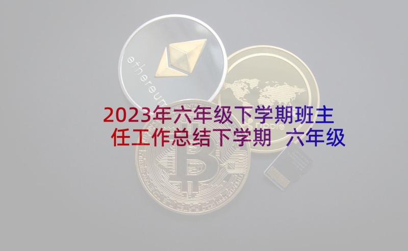 2023年六年级下学期班主任工作总结下学期 六年级班主任工作总结下学期(通用7篇)