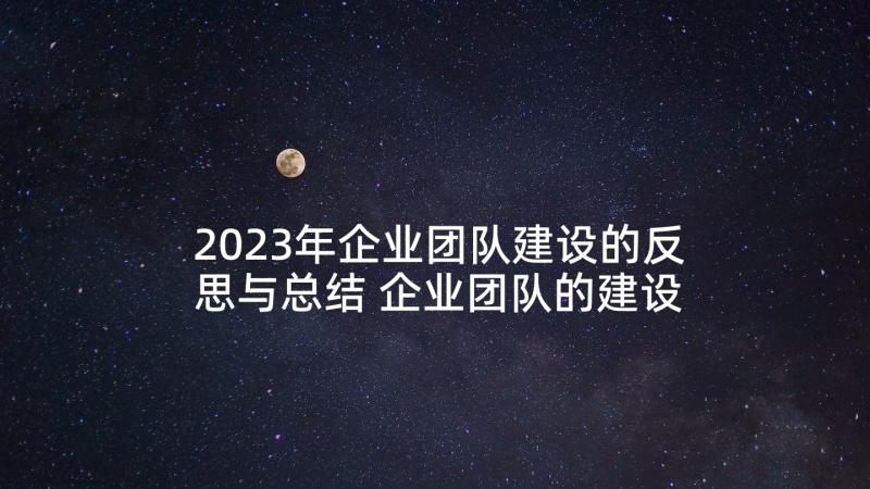 2023年企业团队建设的反思与总结 企业团队的建设口号(优秀5篇)