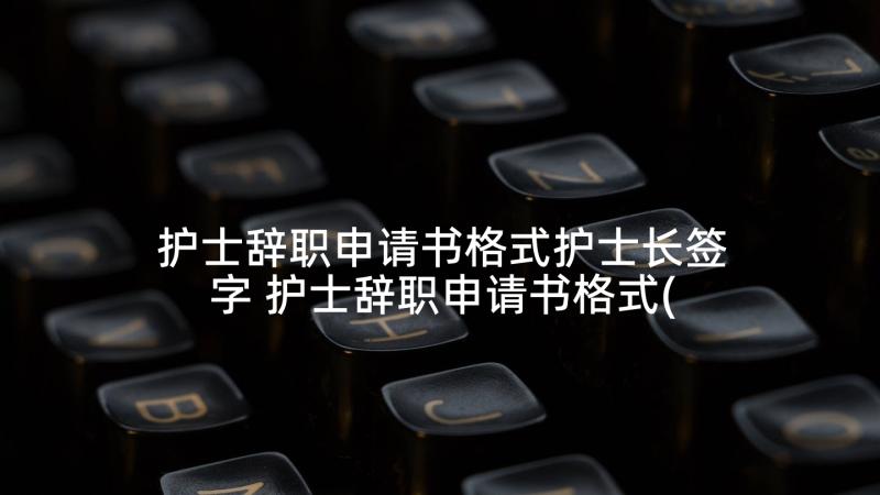 护士辞职申请书格式护士长签字 护士辞职申请书格式(精选5篇)