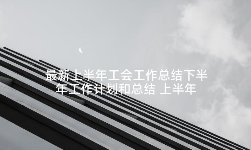 最新上半年工会工作总结下半年工作计划和总结 上半年工作总结及下半年工作计划(汇总7篇)