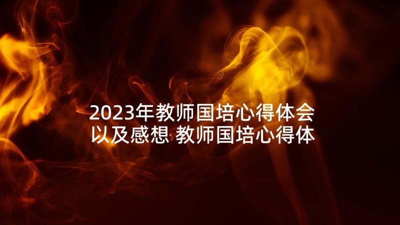 2023年教师国培心得体会以及感想 教师国培心得体会和感想(实用5篇)