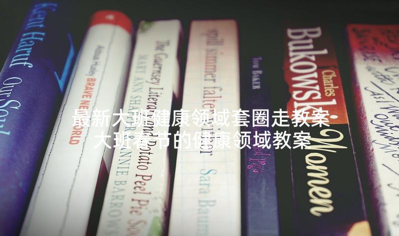 最新大班健康领域套圈走教案 大班春节的健康领域教案(优秀6篇)