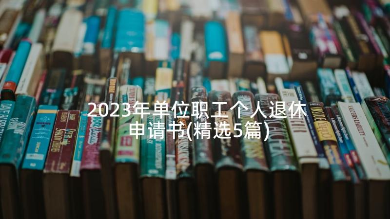 2023年单位职工个人退休申请书(精选5篇)