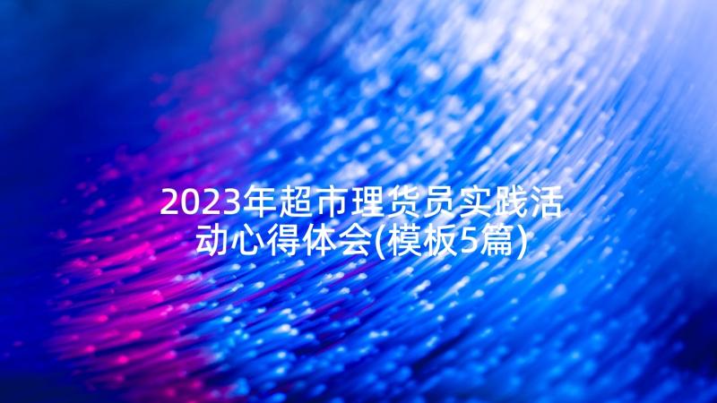 2023年超市理货员实践活动心得体会(模板5篇)