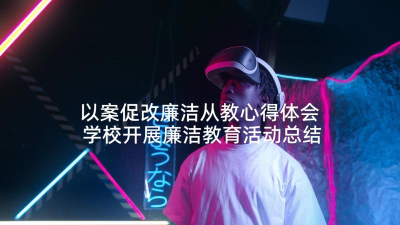 以案促改廉洁从教心得体会 学校开展廉洁教育活动总结(模板5篇)