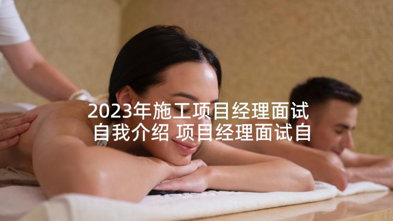 2023年施工项目经理面试自我介绍 项目经理面试自我介绍(优秀5篇)