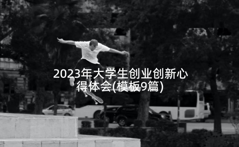 2023年大学生创业创新心得体会(模板9篇)