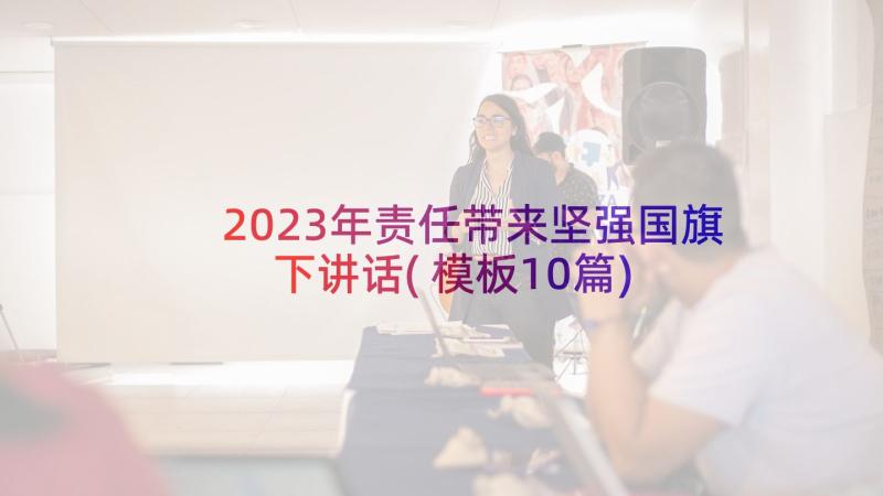 2023年责任带来坚强国旗下讲话(模板10篇)