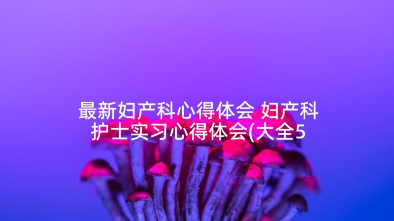 最新妇产科心得体会 妇产科护士实习心得体会(大全5篇)