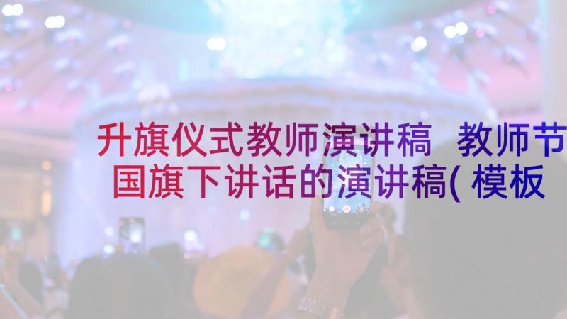 升旗仪式教师演讲稿 教师节国旗下讲话的演讲稿(模板5篇)