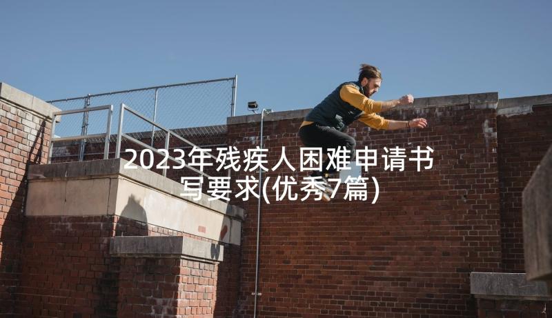 2023年残疾人困难申请书写要求(优秀7篇)