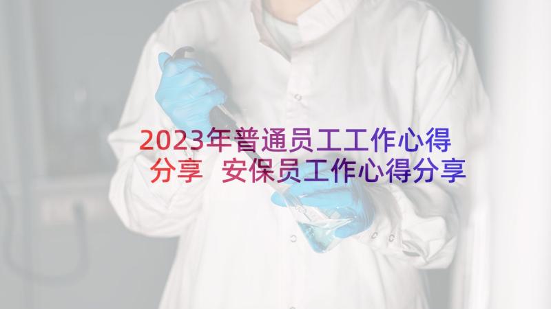 2023年普通员工工作心得分享 安保员工作心得分享(精选8篇)