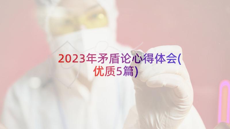 2023年矛盾论心得体会(优质5篇)