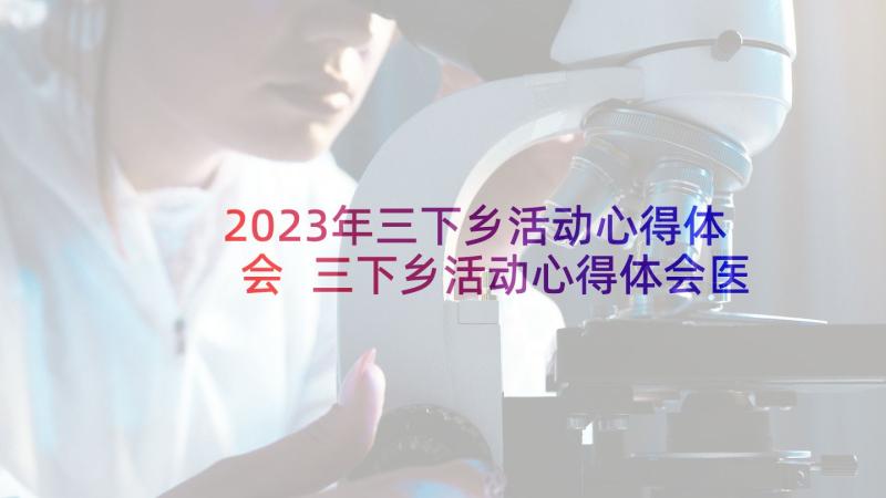 2023年三下乡活动心得体会 三下乡活动心得体会医学生(精选10篇)