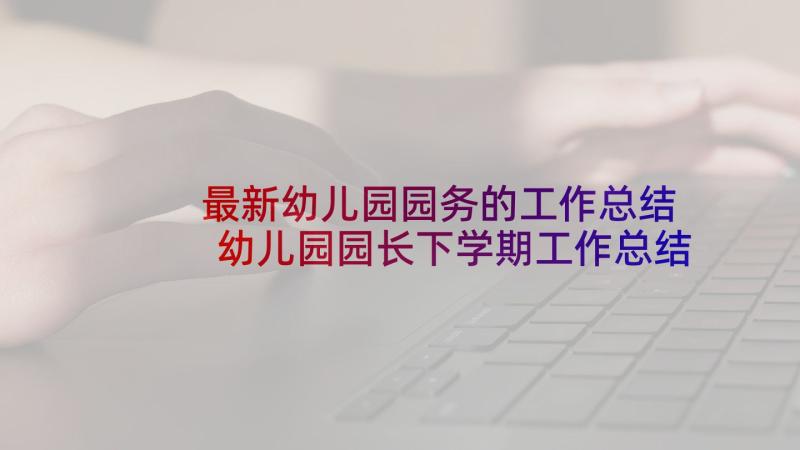 最新幼儿园园务的工作总结 幼儿园园长下学期工作总结(优秀5篇)