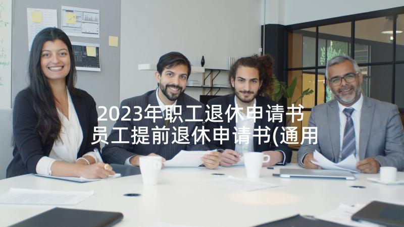 2023年职工退休申请书 员工提前退休申请书(通用10篇)