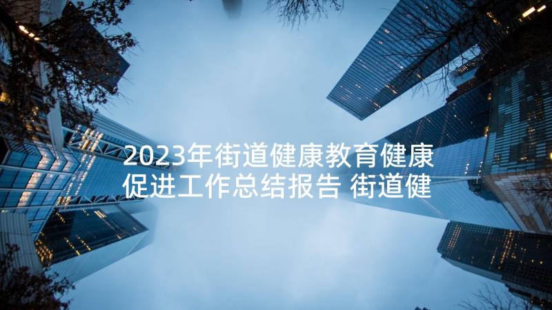 2023年街道健康教育健康促进工作总结报告 街道健康教育工作总结(模板5篇)