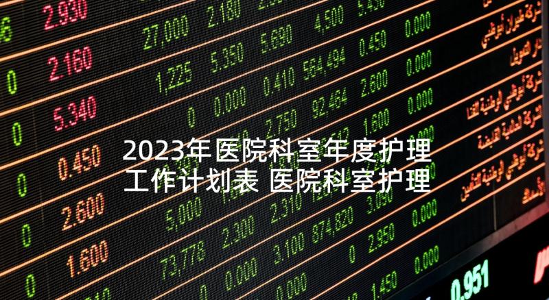 2023年医院科室年度护理工作计划表 医院科室护理工作计划(通用7篇)