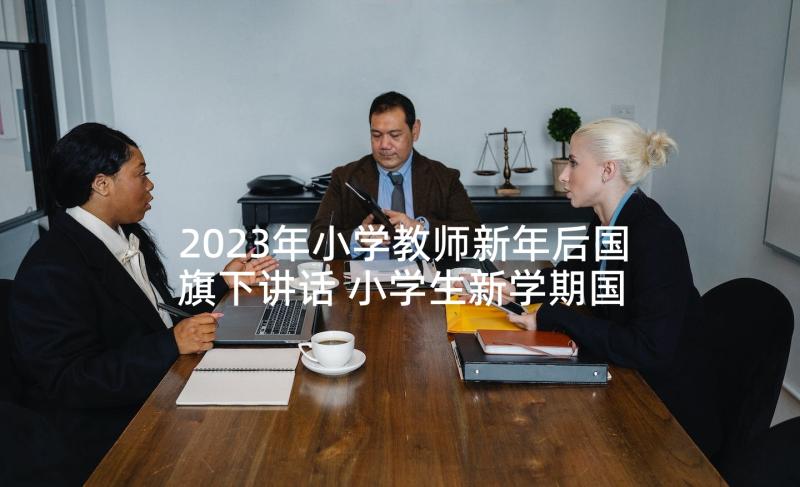 2023年小学教师新年后国旗下讲话 小学生新学期国旗下讲话稿(实用10篇)