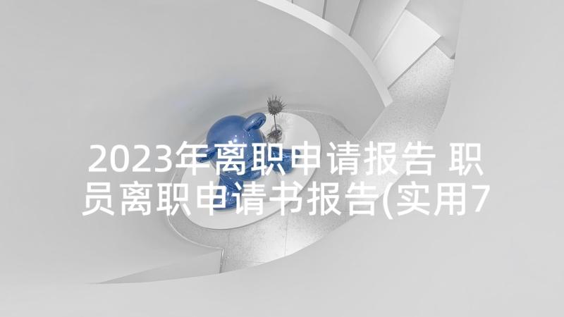 2023年离职申请报告 职员离职申请书报告(实用7篇)