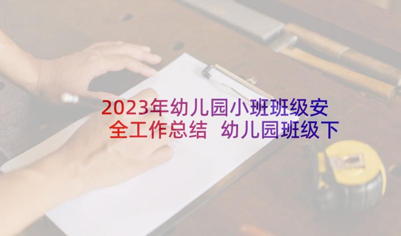 2023年幼儿园小班班级安全工作总结 幼儿园班级下学期安全工作总结(通用5篇)