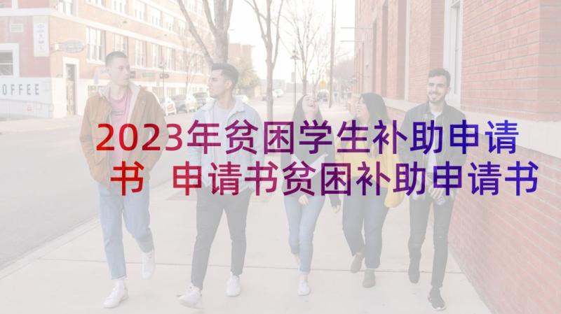 2023年贫困学生补助申请书 申请书贫困补助申请书参考(通用10篇)