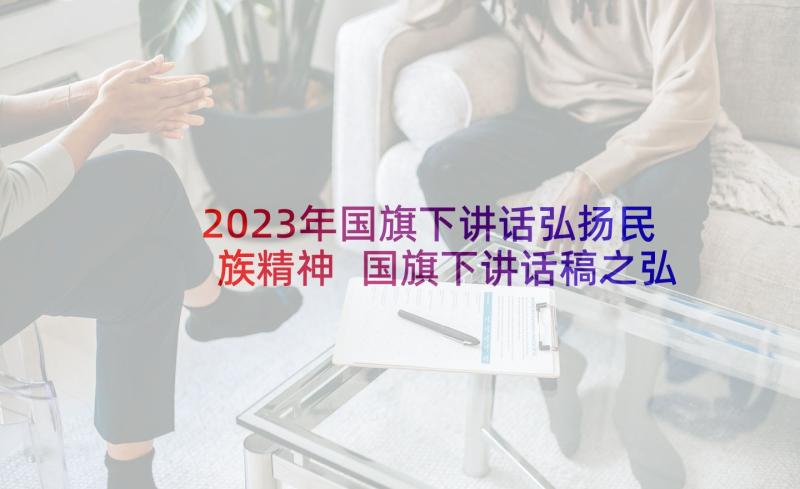 2023年国旗下讲话弘扬民族精神 国旗下讲话稿之弘扬民族精神(优质6篇)