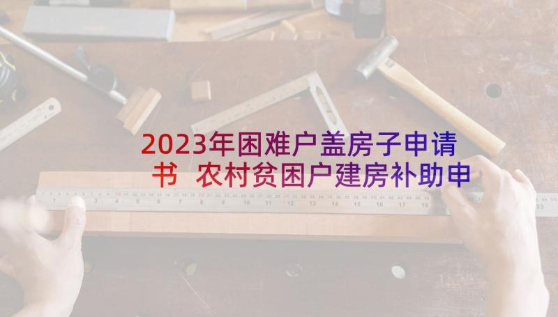 2023年困难户盖房子申请书 农村贫困户建房补助申请书(实用5篇)