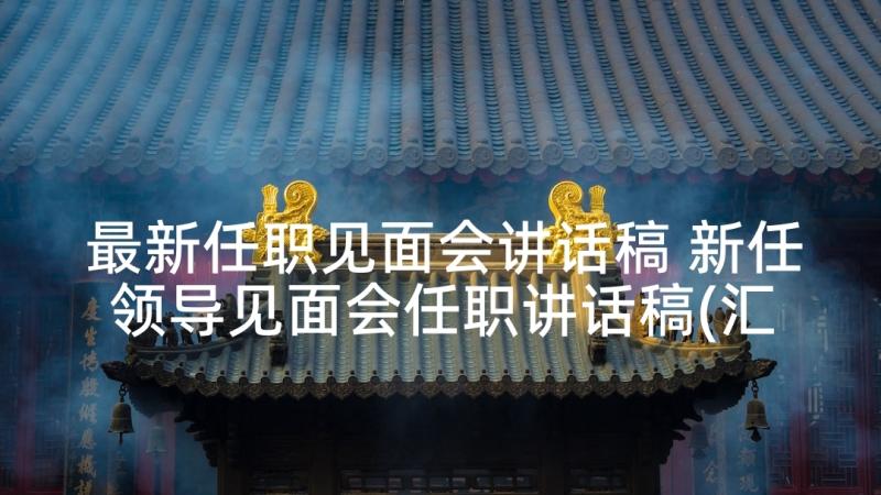 最新任职见面会讲话稿 新任领导见面会任职讲话稿(汇总5篇)