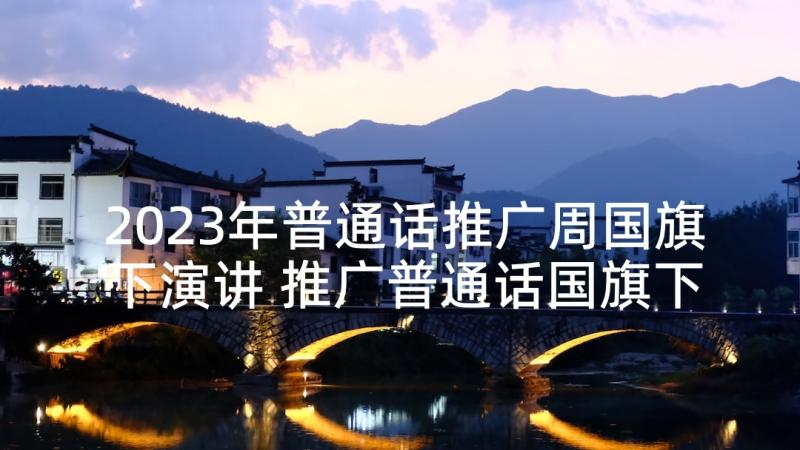 2023年普通话推广周国旗下演讲 推广普通话国旗下的讲话稿(优秀6篇)