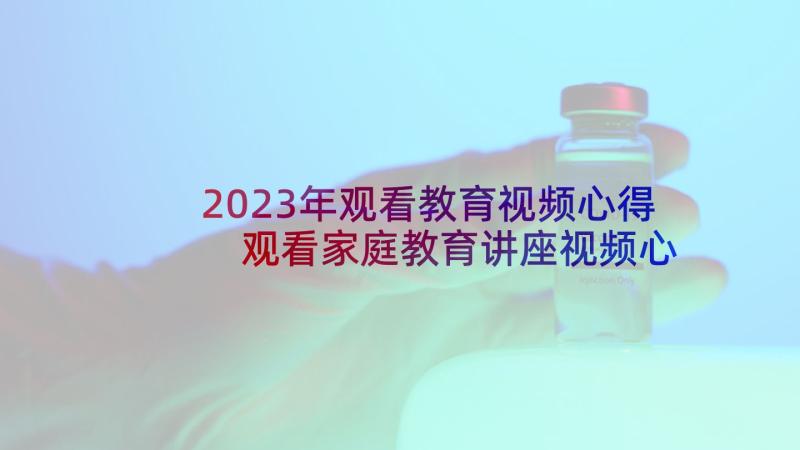 2023年观看教育视频心得 观看家庭教育讲座视频心得体会(精选5篇)