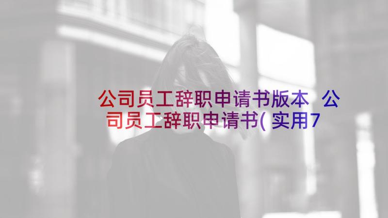 公司员工辞职申请书版本 公司员工辞职申请书(实用7篇)