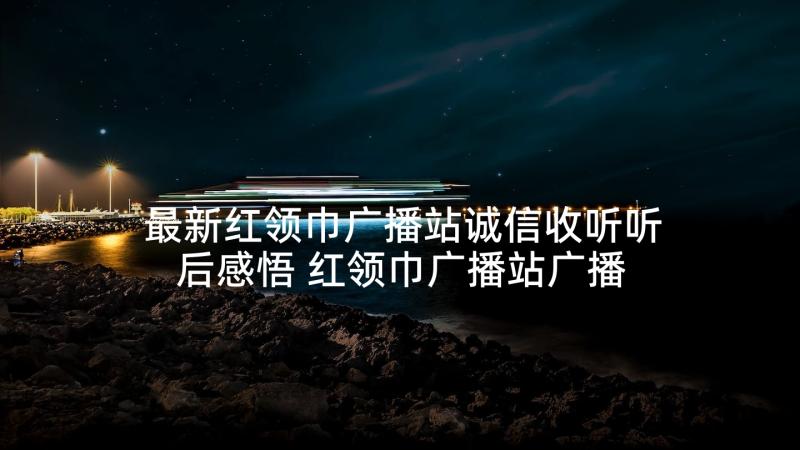 最新红领巾广播站诚信收听听后感悟 红领巾广播站广播稿(优质10篇)