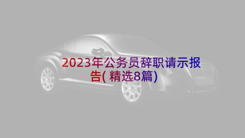 2023年公务员辞职请示报告(精选8篇)