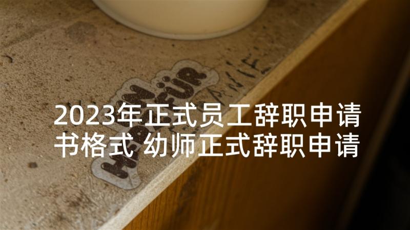 2023年正式员工辞职申请书格式 幼师正式辞职申请书格式(实用5篇)