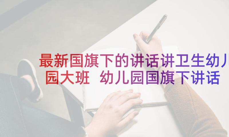 最新国旗下的讲话讲卫生幼儿园大班 幼儿园国旗下讲话讲卫生(汇总6篇)