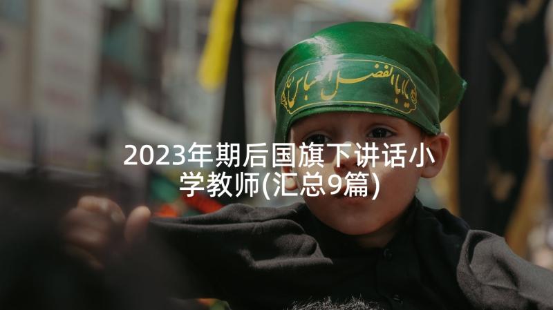 2023年期后国旗下讲话小学教师(汇总9篇)