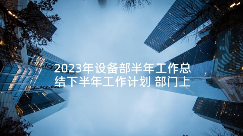 2023年设备部半年工作总结下半年工作计划 部门上半年的工作总结(模板5篇)