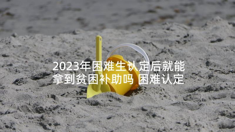 2023年困难生认定后就能拿到贫困补助吗 困难认定申请书(优质5篇)