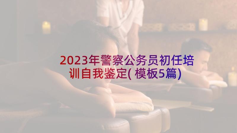 2023年警察公务员初任培训自我鉴定(模板5篇)