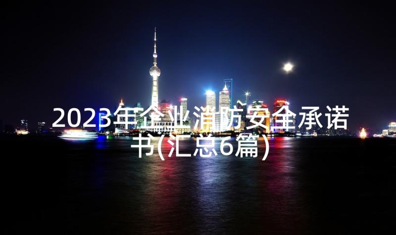 2023年企业消防安全承诺书(汇总6篇)