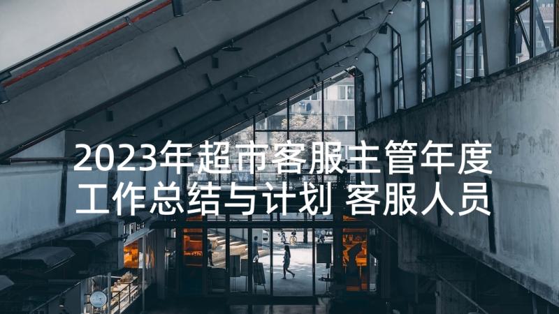 2023年超市客服主管年度工作总结与计划 客服人员年度工作述职报告(汇总5篇)