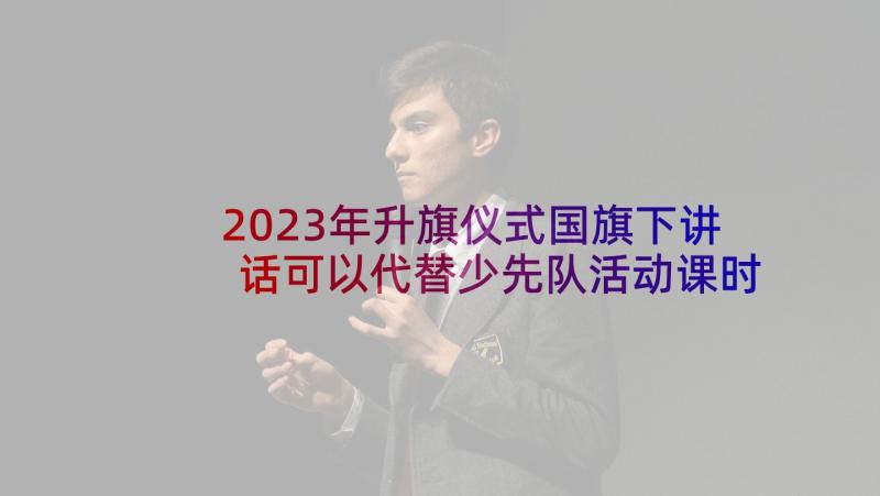 2023年升旗仪式国旗下讲话可以代替少先队活动课时吗(优质5篇)