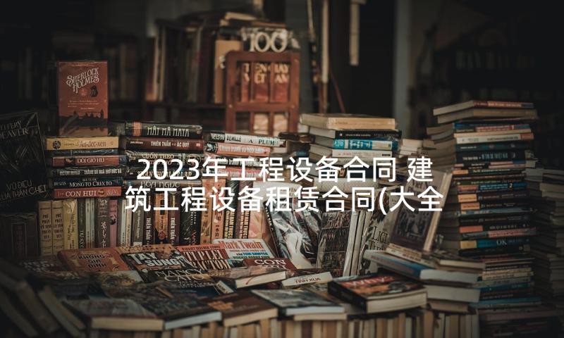 2023年工程设备合同 建筑工程设备租赁合同(大全5篇)