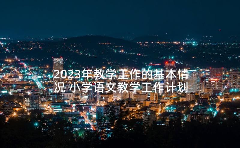 2023年教学工作的基本情况 小学语文教学工作计划基本情况分析(大全5篇)