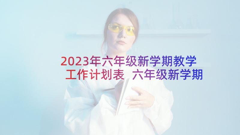 2023年六年级新学期教学工作计划表 六年级新学期班级工作计划(实用7篇)