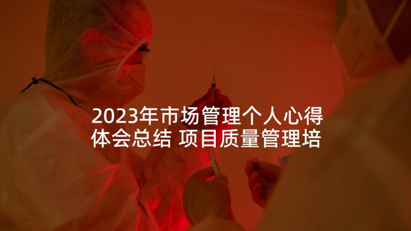 2023年市场管理个人心得体会总结 项目质量管理培训心得体会总结(精选5篇)