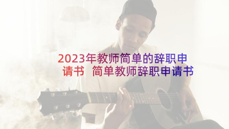 2023年教师简单的辞职申请书 简单教师辞职申请书(优质9篇)